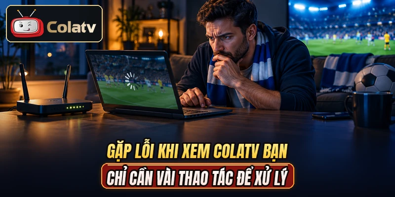 Gặp lỗi khi xem COLATV bạn chỉ cần vài thao tác để xử lý
