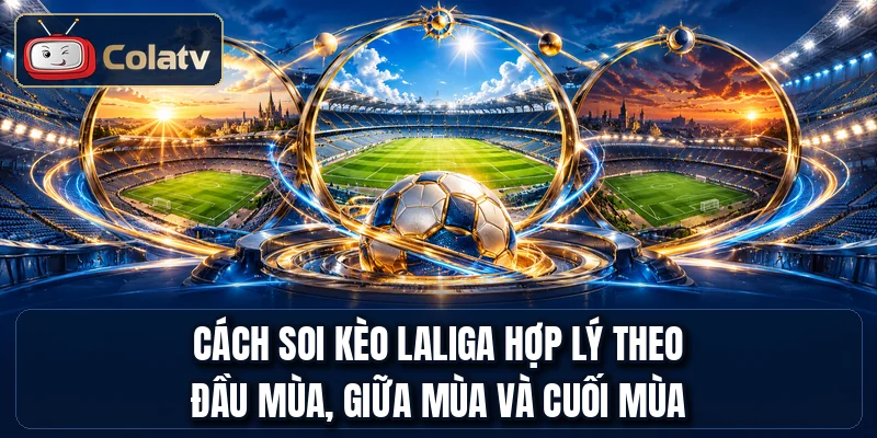 Cách soi kèo LaLiga hợp lý theo đầu mùa, giữa mùa và cuối mùa