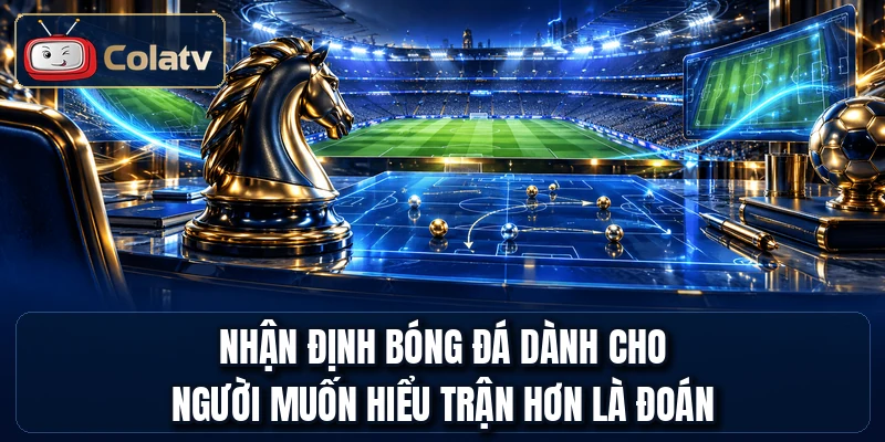 Nhận định bóng đá dành cho người muốn hiểu trận hơn là đoán