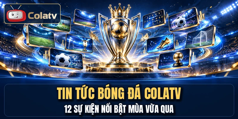 Tin Tức Bóng Đá COLATV - 12 Sự Kiện Nổi Bật Mùa Vừa Qua