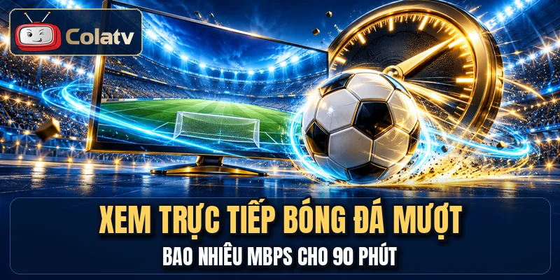Xem Trực Tiếp Bóng Đá Mượt - Bao Nhiêu Mbps Cho 90 Phút